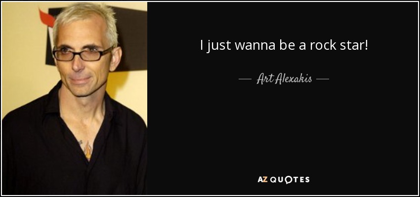 I just wanna be a rock star! - Art Alexakis