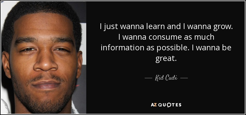 I just wanna learn and I wanna grow. I wanna consume as much information as possible. I wanna be great. - Kid Cudi