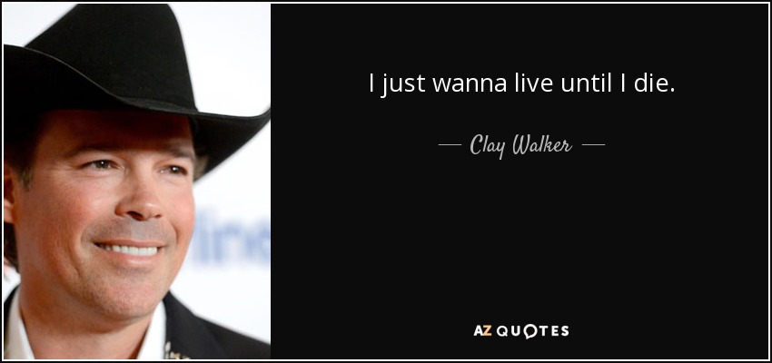 I just wanna live until I die. - Clay Walker