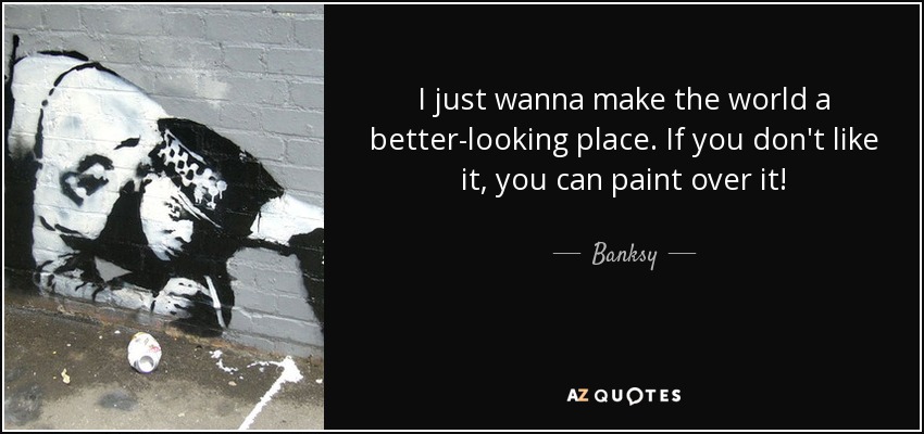 I just wanna make the world a better-looking place. If you don't like it, you can paint over it! - Banksy