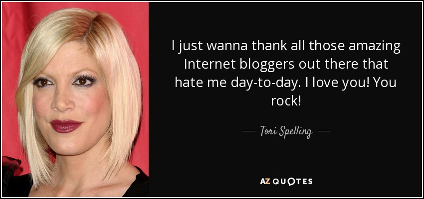 I just wanna thank all those amazing Internet bloggers out there that hate me day-to-day. I love you! You rock! - Tori Spelling