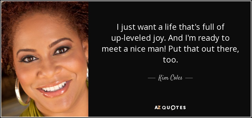 I just want a life that's full of up-leveled joy. And I'm ready to meet a nice man! Put that out there, too. - Kim Coles