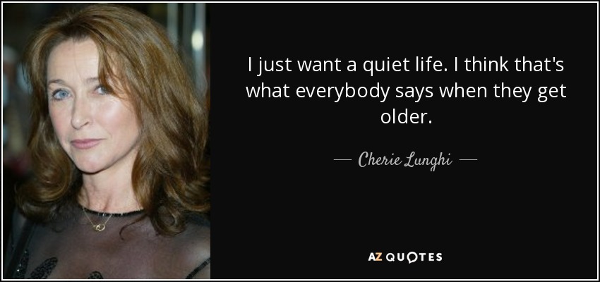 I just want a quiet life. I think that's what everybody says when they get older. - Cherie Lunghi