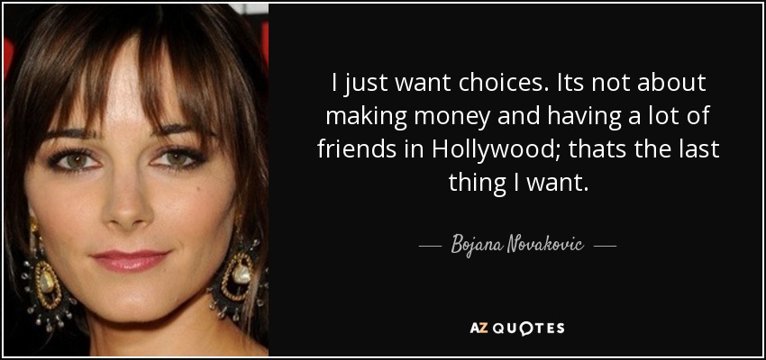 I just want choices. Its not about making money and having a lot of friends in Hollywood; thats the last thing I want. - Bojana Novakovic
