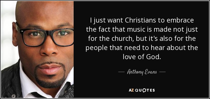 I just want Christians to embrace the fact that music is made not just for the church, but it's also for the people that need to hear about the love of God. - Anthony Evans