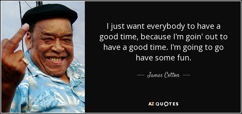 I just want everybody to have a good time, because I'm goin' out to have a good time. I'm going to go have some fun. - James Cotton