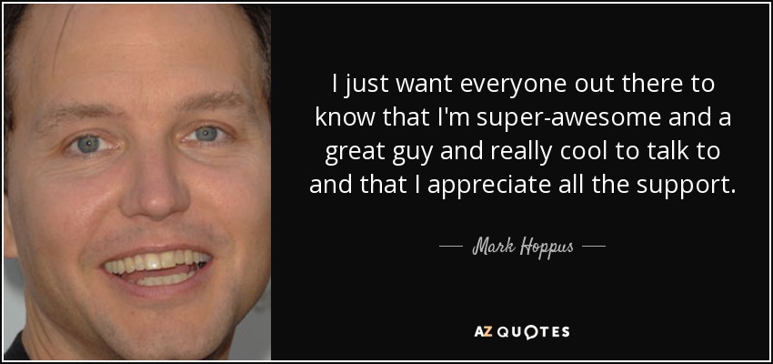 I just want everyone out there to know that I'm super-awesome and a great guy and really cool to talk to and that I appreciate all the support. - Mark Hoppus