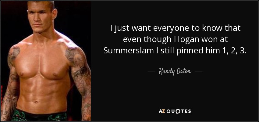 I just want everyone to know that even though Hogan won at Summerslam I still pinned him 1, 2, 3. - Randy Orton