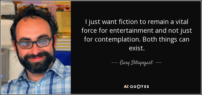 I just want fiction to remain a vital force for entertainment and not just for contemplation. Both things can exist. - Gary Shteyngart