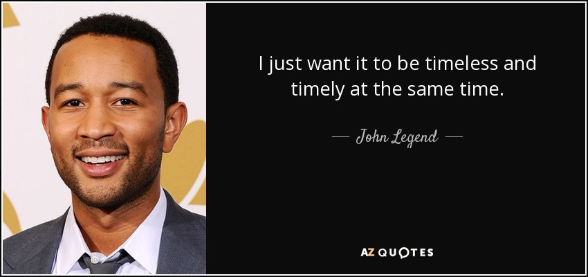 I just want it to be timeless and timely at the same time. - John Legend