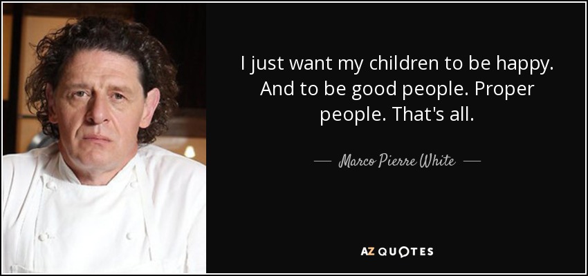 I just want my children to be happy. And to be good people. Proper people. That's all. - Marco Pierre White