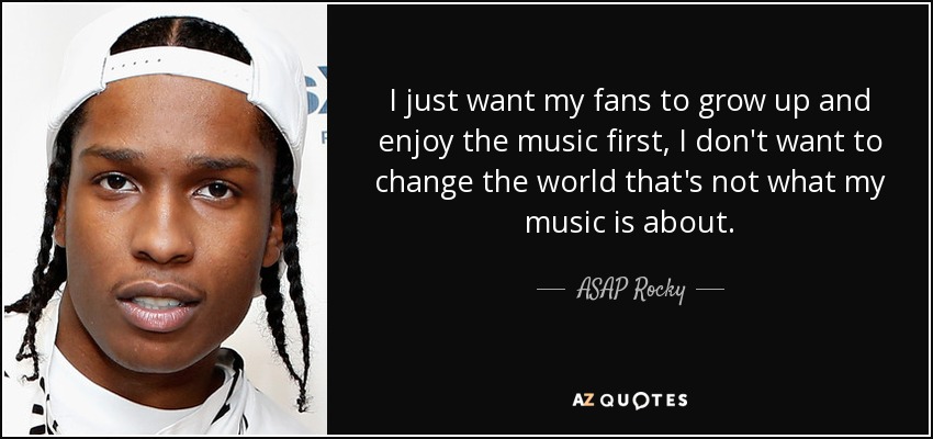 I just want my fans to grow up and enjoy the music first, I don't want to change the world that's not what my music is about. - ASAP Rocky