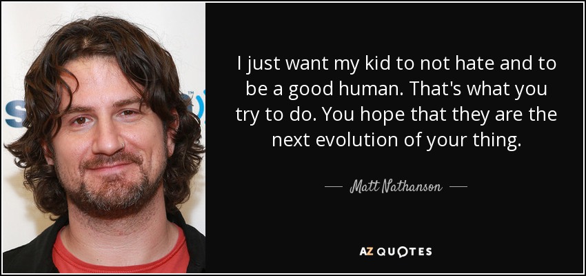 I just want my kid to not hate and to be a good human. That's what you try to do. You hope that they are the next evolution of your thing. - Matt Nathanson