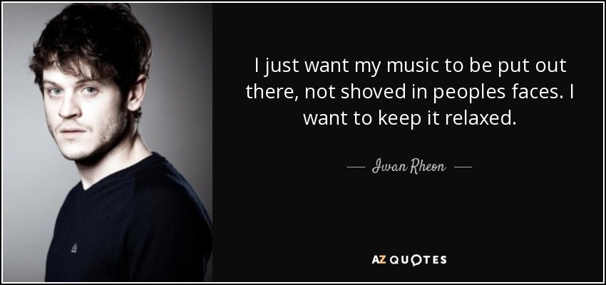 I just want my music to be put out there, not shoved in peoples faces. I want to keep it relaxed. - Iwan Rheon