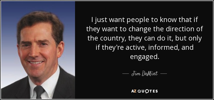 I just want people to know that if they want to change the direction of the country, they can do it, but only if they're active, informed, and engaged. - Jim DeMint