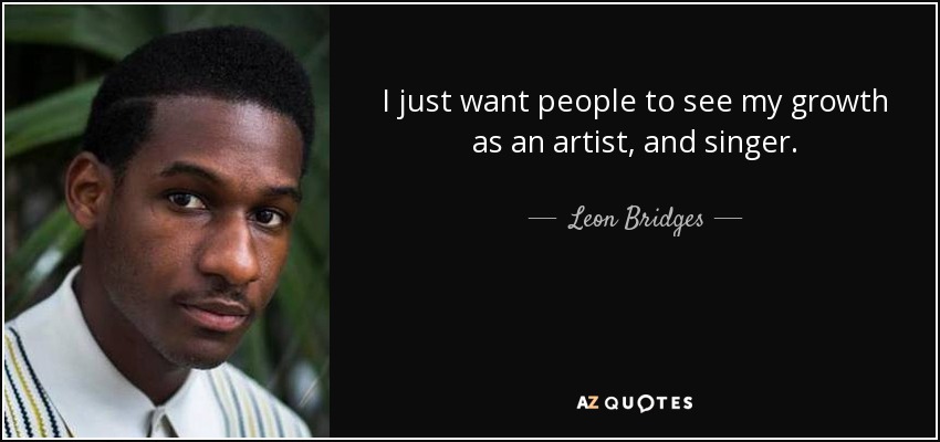 I just want people to see my growth as an artist, and singer. - Leon Bridges
