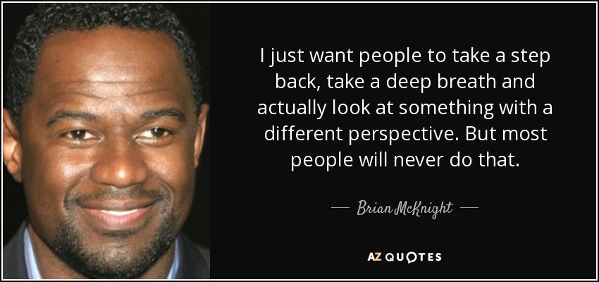 I just want people to take a step back, take a deep breath and actually look at something with a different perspective. But most people will never do that. - Brian McKnight
