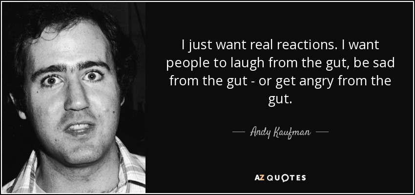 I just want real reactions. I want people to laugh from the gut, be sad from the gut - or get angry from the gut. - Andy Kaufman