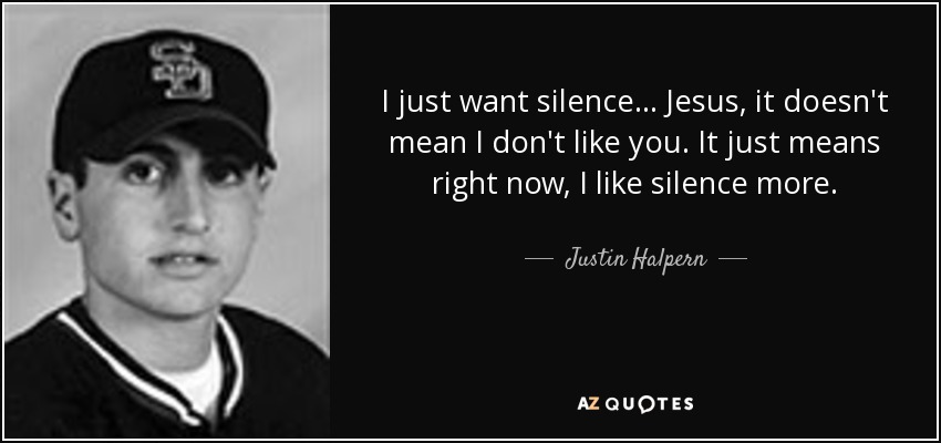 I just want silence... Jesus, it doesn't mean I don't like you. It just means right now, I like silence more. - Justin Halpern