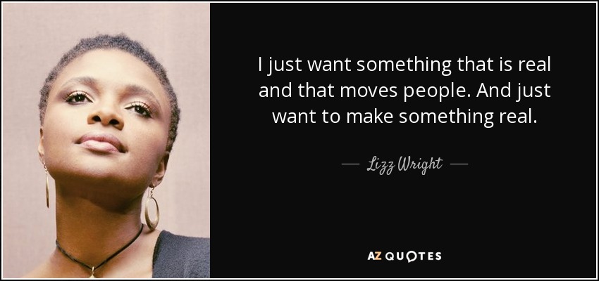 I just want something that is real and that moves people. And just want to make something real. - Lizz Wright