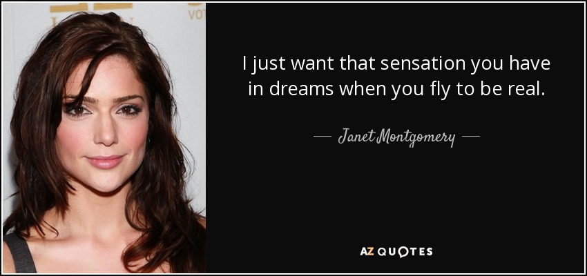 I just want that sensation you have in dreams when you fly to be real. - Janet Montgomery