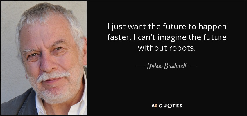 I just want the future to happen faster. I can't imagine the future without robots. - Nolan Bushnell