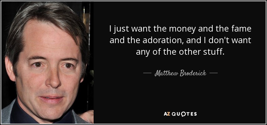 I just want the money and the fame and the adoration, and I don't want any of the other stuff. - Matthew Broderick
