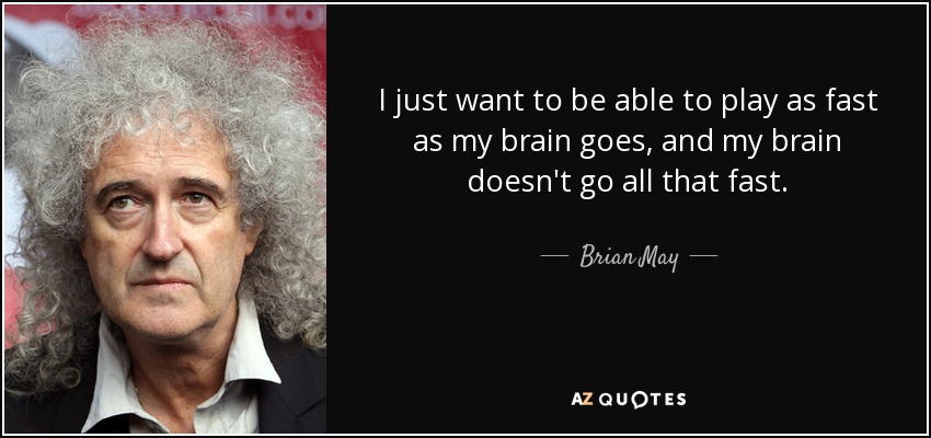 I just want to be able to play as fast as my brain goes, and my brain doesn't go all that fast. - Brian May