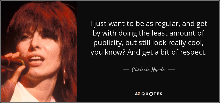 I just want to be as regular, and get by with doing the least amount of publicity, but still look really cool, you know? And get a bit of respect. - Chrissie Hynde