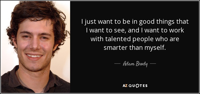 I just want to be in good things that I want to see, and I want to work with talented people who are smarter than myself. - Adam Brody
