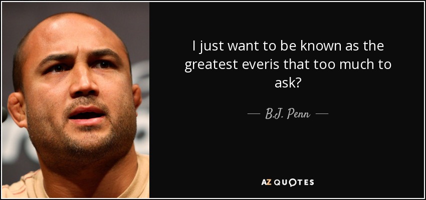 I just want to be known as the greatest everis that too much to ask? - B.J. Penn