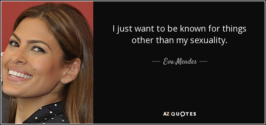 I just want to be known for things other than my sexuality. - Eva Mendes
