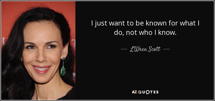 I just want to be known for what I do, not who I know. - L'Wren Scott