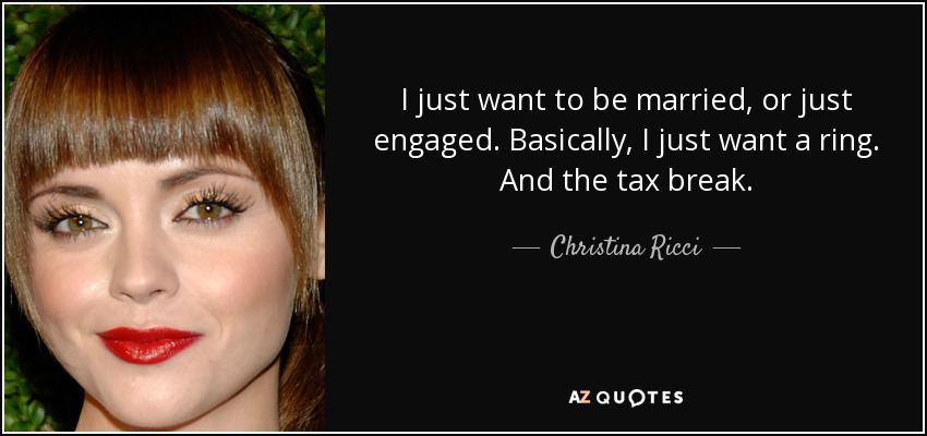 I just want to be married, or just engaged. Basically, I just want a ring. And the tax break. - Christina Ricci
