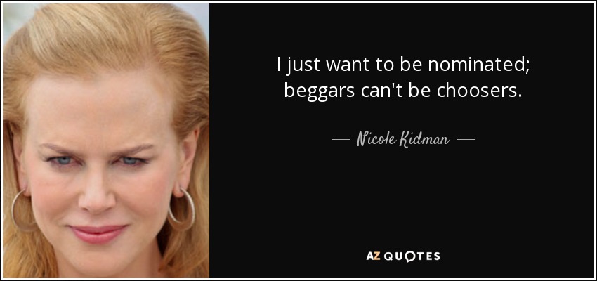 I just want to be nominated; beggars can't be choosers. - Nicole Kidman