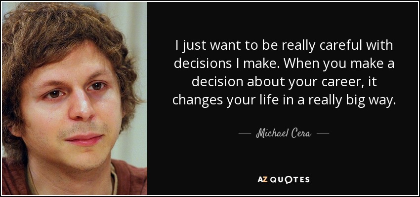 I just want to be really careful with decisions I make. When you make a decision about your career, it changes your life in a really big way. - Michael Cera