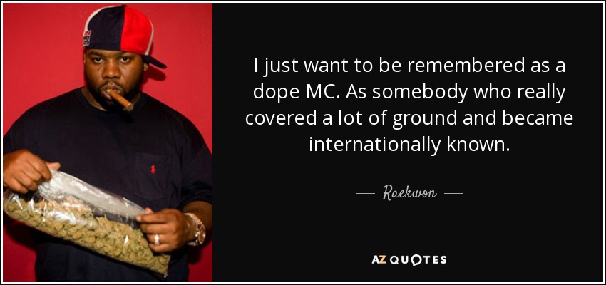 I just want to be remembered as a dope MC. As somebody who really covered a lot of ground and became internationally known. - Raekwon