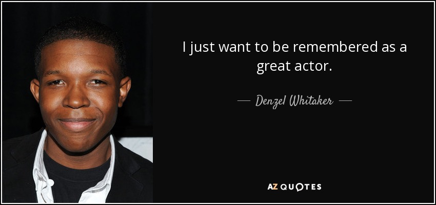 I just want to be remembered as a great actor. - Denzel Whitaker