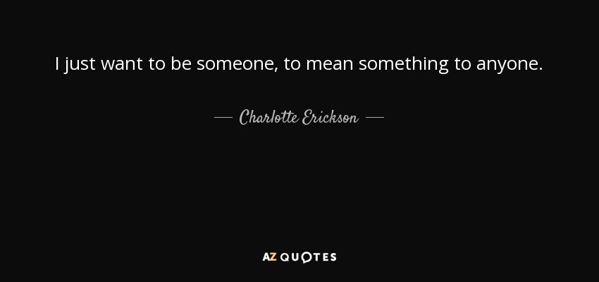 I just want to be someone, to mean something to anyone. - Charlotte Erickson