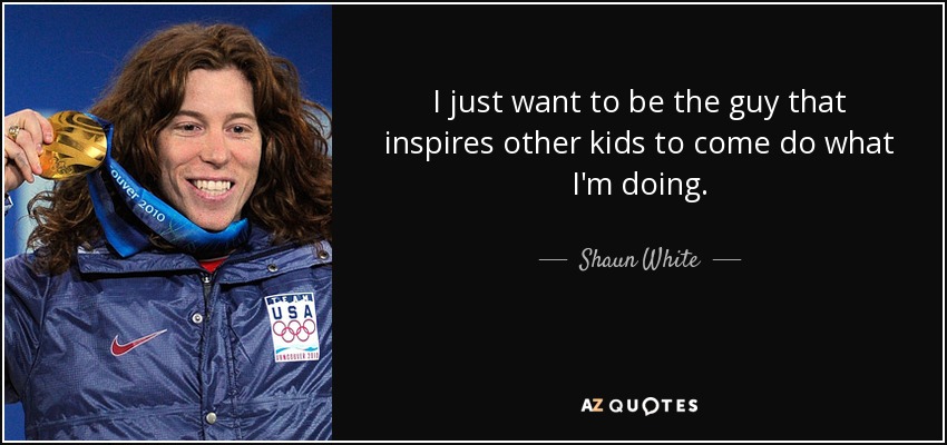 I just want to be the guy that inspires other kids to come do what I'm doing. - Shaun White