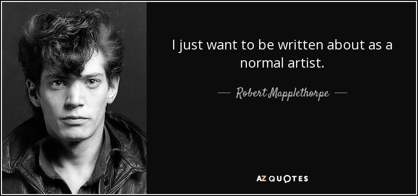 I just want to be written about as a normal artist. - Robert Mapplethorpe
