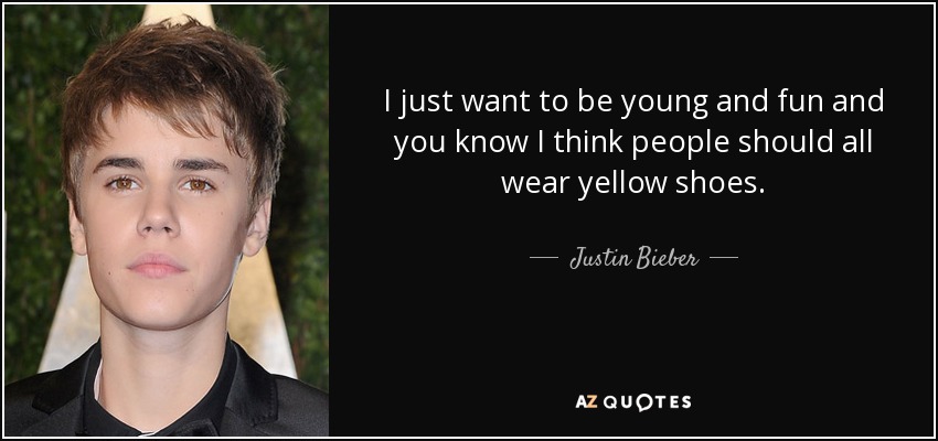 I just want to be young and fun and you know I think people should all wear yellow shoes. - Justin Bieber