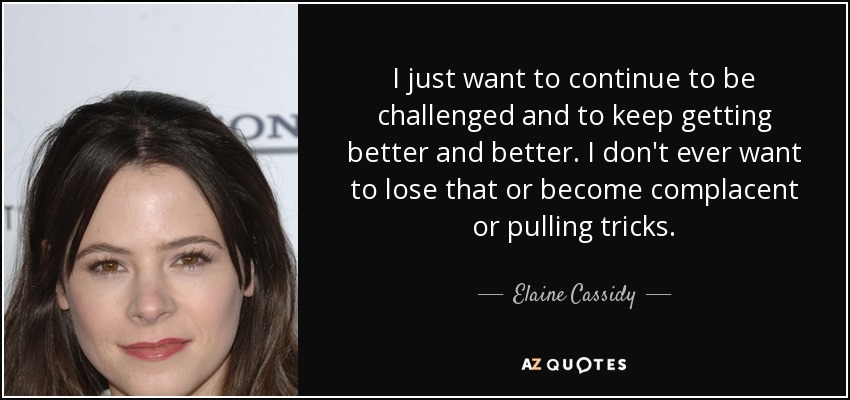 I just want to continue to be challenged and to keep getting better and better. I don't ever want to lose that or become complacent or pulling tricks. - Elaine Cassidy
