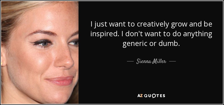 I just want to creatively grow and be inspired. I don't want to do anything generic or dumb. - Sienna Miller