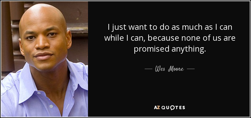 I just want to do as much as I can while I can, because none of us are promised anything. - Wes  Moore