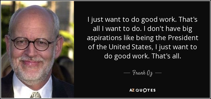 I just want to do good work. That's all I want to do. I don't have big aspirations like being the President of the United States, I just want to do good work. That's all. - Frank Oz