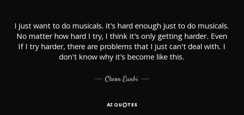 I just want to do musicals. it's hard enough just to do musicals. No matter how hard I try, I think it's only getting harder. Even If I try harder, there are problems that I just can't deal with. I don't know why it's become like this. - Cheon Eunbi