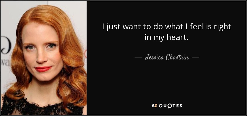 I just want to do what I feel is right in my heart. - Jessica Chastain