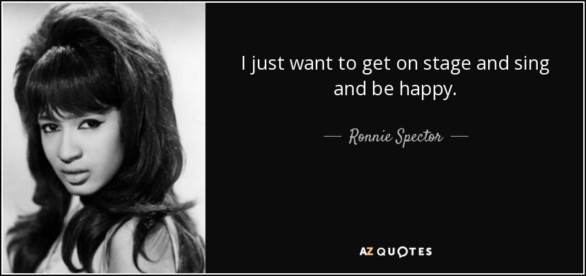 I just want to get on stage and sing and be happy. - Ronnie Spector