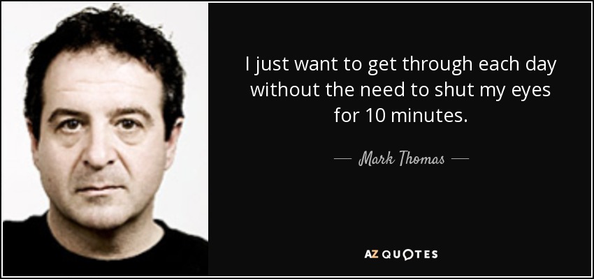 I just want to get through each day without the need to shut my eyes for 10 minutes. - Mark Thomas